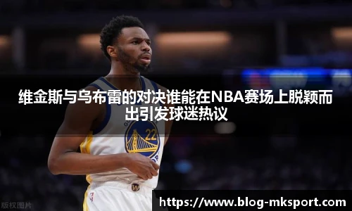 维金斯与乌布雷的对决谁能在NBA赛场上脱颖而出引发球迷热议