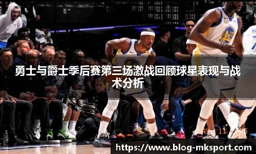 勇士与爵士季后赛第三场激战回顾球星表现与战术分析
