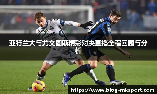 亚特兰大与尤文图斯精彩对决直播全程回顾与分析
