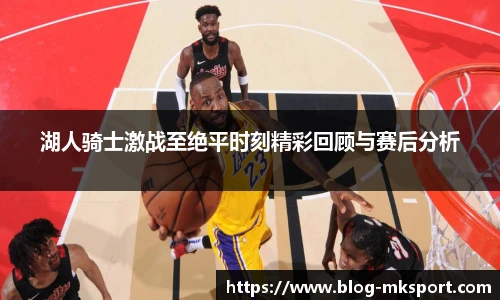 湖人骑士激战至绝平时刻精彩回顾与赛后分析