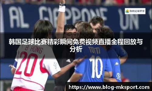 韩国足球比赛精彩瞬间免费视频直播全程回放与分析