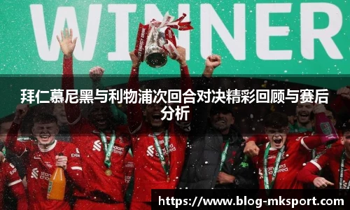 拜仁慕尼黑与利物浦次回合对决精彩回顾与赛后分析