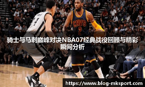 骑士与马刺巅峰对决NBA07经典战役回顾与精彩瞬间分析