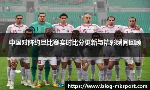 中国对阵约旦比赛实时比分更新与精彩瞬间回顾