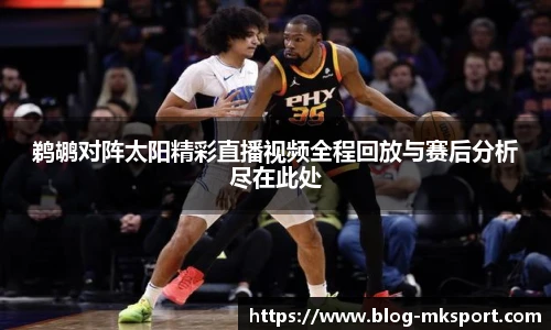 鹈鹕对阵太阳精彩直播视频全程回放与赛后分析尽在此处