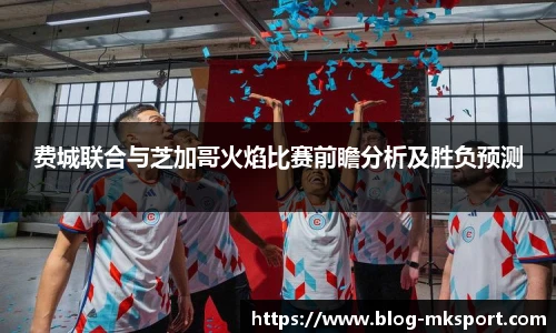 费城联合与芝加哥火焰比赛前瞻分析及胜负预测