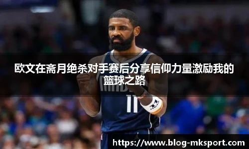 欧文在斋月绝杀对手赛后分享信仰力量激励我的篮球之路