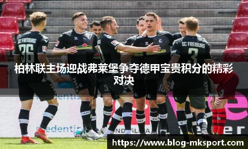 柏林联主场迎战弗莱堡争夺德甲宝贵积分的精彩对决