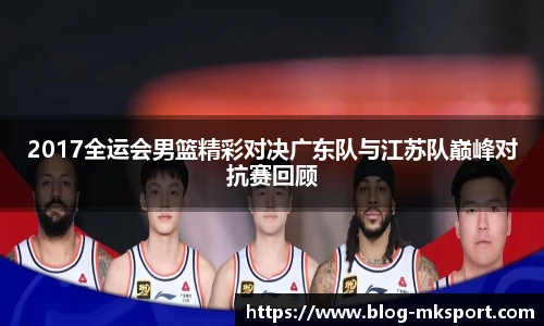 2017全运会男篮精彩对决广东队与江苏队巅峰对抗赛回顾