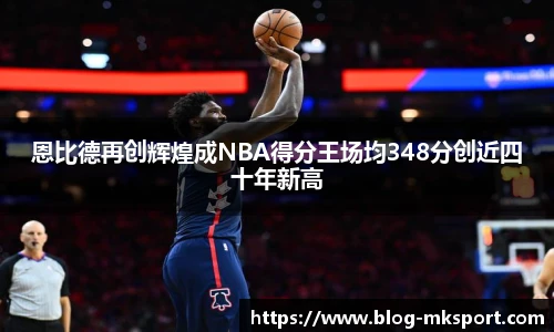 恩比德再创辉煌成NBA得分王场均348分创近四十年新高