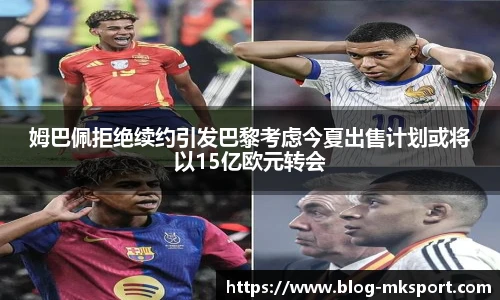 姆巴佩拒绝续约引发巴黎考虑今夏出售计划或将以15亿欧元转会