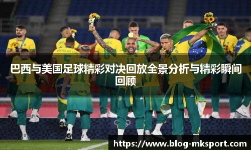巴西与美国足球精彩对决回放全景分析与精彩瞬间回顾