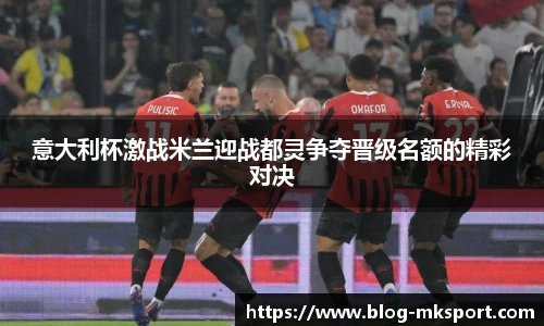 意大利杯激战米兰迎战都灵争夺晋级名额的精彩对决