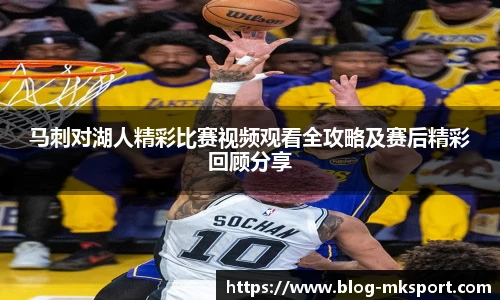 马刺对湖人精彩比赛视频观看全攻略及赛后精彩回顾分享