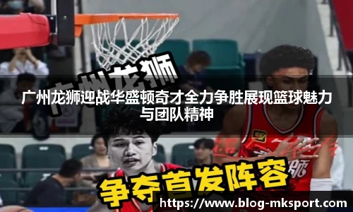 广州龙狮迎战华盛顿奇才全力争胜展现篮球魅力与团队精神