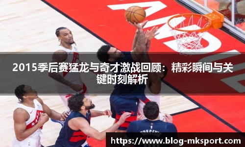 2015季后赛猛龙与奇才激战回顾：精彩瞬间与关键时刻解析