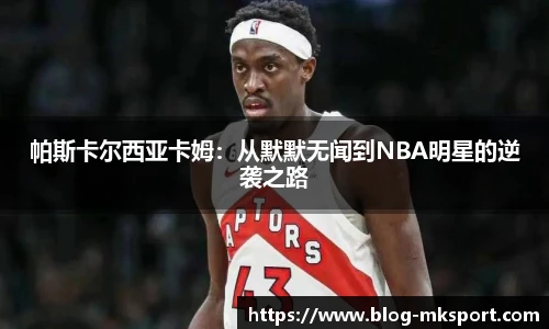 帕斯卡尔西亚卡姆：从默默无闻到NBA明星的逆袭之路
